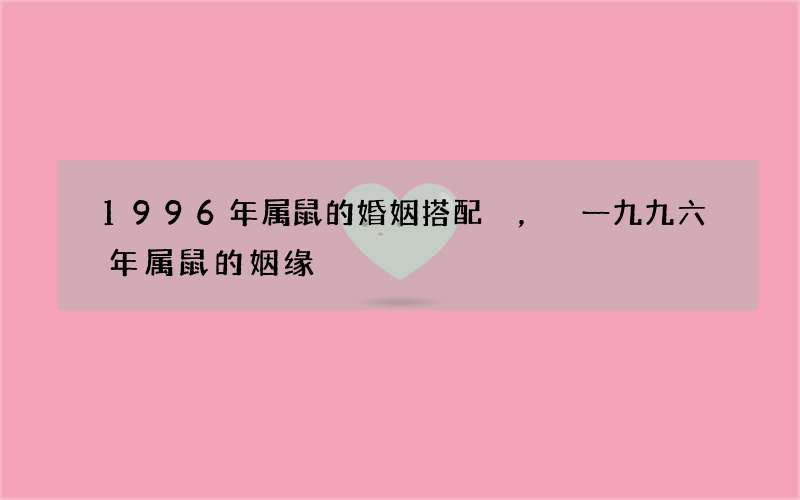 1996年属鼠的婚姻搭配，一九九六年属鼠的姻缘